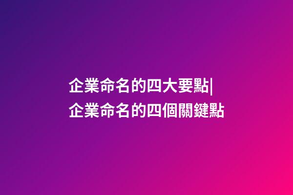 企業命名的四大要點|企業命名的四個關鍵點-第1張-公司起名-玄機派